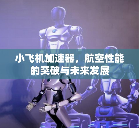 小飞机加速器,航空性能的突破与未来发展 小飞机加速器,航空性能的突破与未来发展