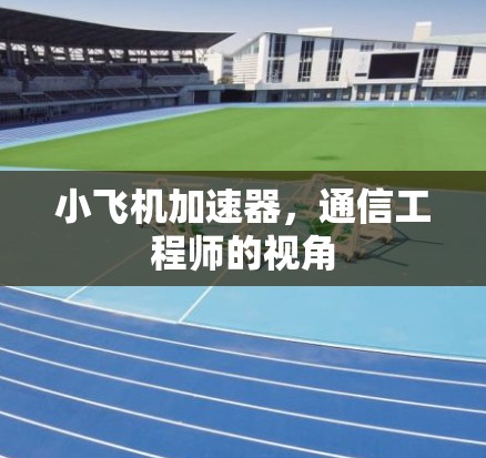 小飞机加速器,通信工程师的视角 小飞机加速器,通信工程师的视角
