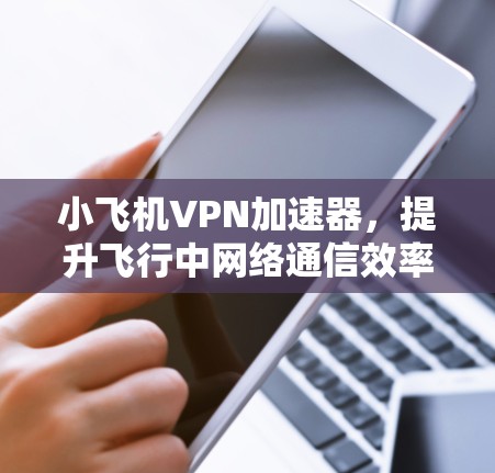 小飞机VPN加速器,提升飞行中网络通信效率的秘密武器 小飞机VPN加速器,提升飞行中网络通信效率的秘密武器