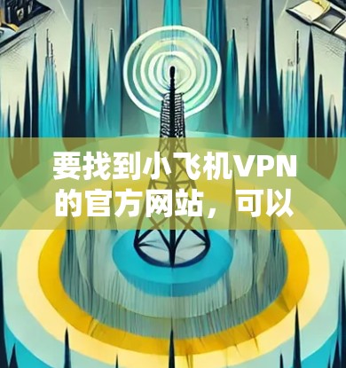 要找到小飞机VPN的官方网站,可以按照以下步骤操作 要找到小飞机VPN的官方网站,可以按照以下步骤操作