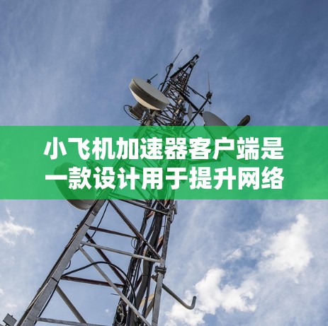 小飞机加速器客户端是一款设计用于提升网络访问速度的工具，特别适合在中国使用。以下是关于如何使用该客户端的详细指南