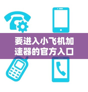 要进入小飞机加速器的官方入口,您可以按照以下步骤操作 要进入小飞机加速器的官方入口,您可以按照以下步骤操作