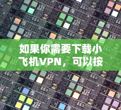 如果你需要下载小飞机VPN，可以按照以下步骤操作