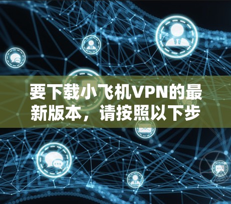 要下载小飞机VPN的最新版本，请按照以下步骤操作