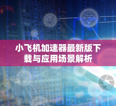 小飞机加速器最新版下载与应用场景解析 小飞机加速器最新版下载与应用场景解析