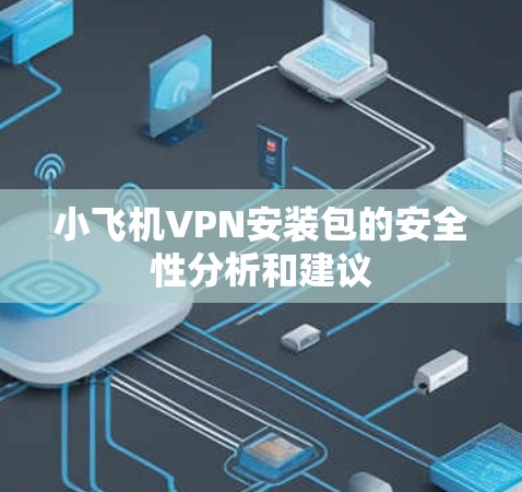 小飞机VPN安装包的安全性分析和建议 小飞机VPN安装包的安全性分析和建议