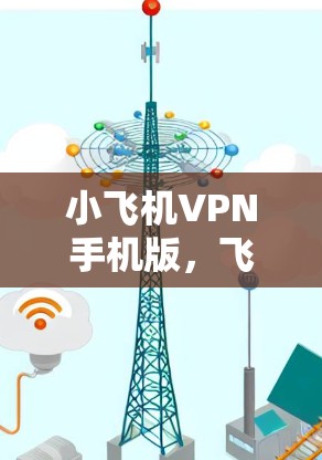 小飞机VPN手机版,飞行安全的加密通讯解决方案 小飞机VPN手机版,飞行安全的加密通讯解决方案