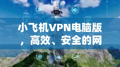 小飞机VPN电脑版,高效、安全的网络通信解决方案 小飞机VPN电脑版,高效、安全的网络通信解决方案