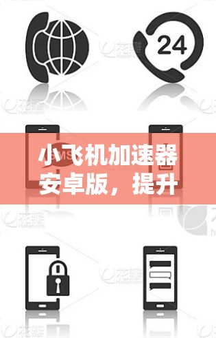小飞机加速器安卓版,提升移动网络性能的利器 小飞机加速器安卓版,提升移动网络性能的利器