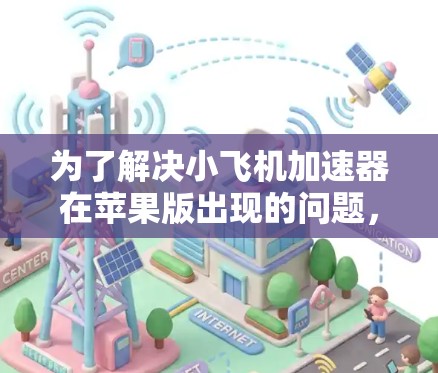 为了解决小飞机加速器在苹果版出现的问题,按照以下步骤进行排查和解决 为了解决小飞机加速器在苹果版出现的问题,按照以下步骤进行排查和解决