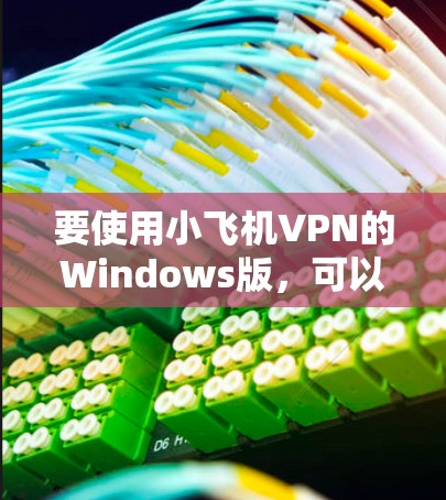 要使用小飞机VPN的Windows版,可以按照以下步骤操作 要使用小飞机VPN的Windows版,可以按照以下步骤操作