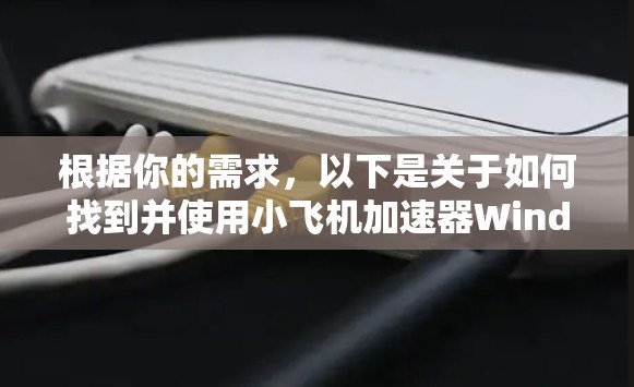 根据你的需求,以下是关于如何找到并使用小飞机加速器Windows版的步骤 根据你的需求,以下是关于如何找到并使用小飞机加速器Windows版的步骤