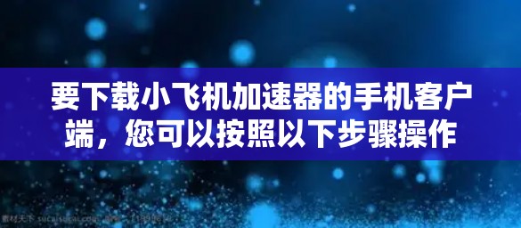 要下载小飞机加速器的手机客户端,您可以按照以下步骤操作 要下载小飞机加速器的手机客户端,您可以按照以下步骤操作