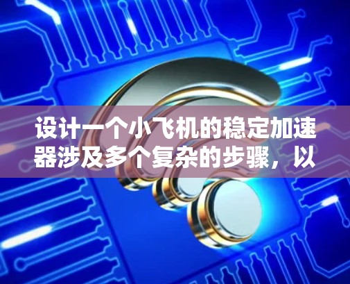 设计一个小飞机的稳定加速器涉及多个复杂的步骤,以下是一个有条理的设计概述 设计一个小飞机的稳定加速器涉及多个复杂的步骤,以下是一个有条理的设计概述