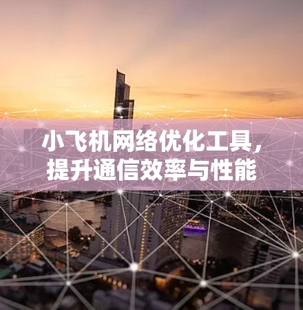 小飞机网络优化工具,提升通信效率与性能 小飞机网络优化工具,提升通信效率与性能