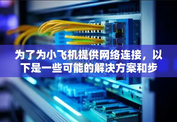 为了为小飞机提供网络连接,以下是一些可能的解决方案和步骤建议 为了为小飞机提供网络连接,以下是一些可能的解决方案和步骤建议