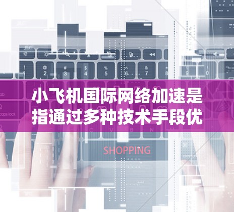 小飞机国际网络加速是指通过多种技术手段优化国际互联网的数据传输速度和效率，解决跨国传输中的延迟和带宽限制问题。以下是对小飞机国际网络加速的详细分析和总结