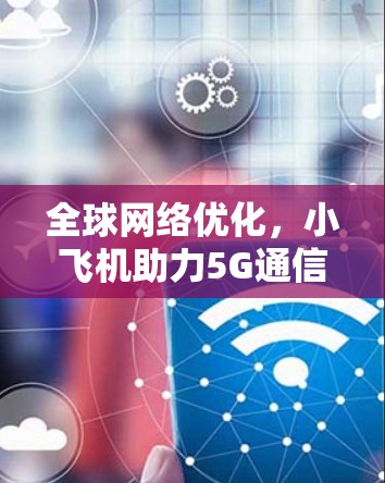 全球网络优化,小飞机助力5G通信 全球网络优化,小飞机助力5G通信