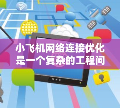 小飞机网络连接优化是一个复杂的工程问题，需要综合考虑多个因素，包括通信技术、环境条件、电磁干扰、信号传输距离等。以下是一些可能的优化方法和建议