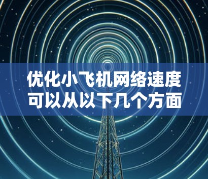 优化小飞机网络速度可以从以下几个方面入手，逐步提升性能