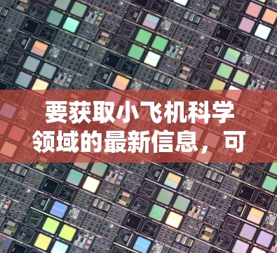 要获取小飞机科学领域的最新信息,可以按照以下步骤进行 要获取小飞机科学领域的最新信息,可以按照以下步骤进行