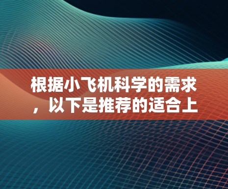 根据小飞机科学的需求,以下是推荐的适合上网的软件和工具 根据小飞机科学的需求,以下是推荐的适合上网的软件和工具