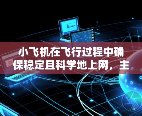 小飞机在飞行过程中确保稳定且科学地上网，主要依赖于先进的通信技术和抗干扰措施。以下是实现这一目标的关键步骤