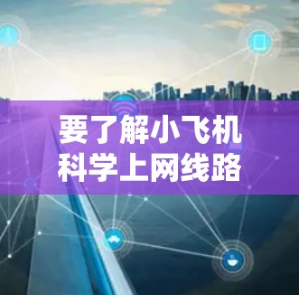 要了解小飞机科学上网线路,首先需要明确小飞机和科学上网的具体含义。如果小飞机指的是一种飞行器,而科学上网指的是通过互联网获取科学相关信息或资源,那么以下是一些相关的信息和线路建议 要了解小飞机科学上网线路,首先需要明确小飞机和科学上网的具体含义。如果小飞机指的是一种飞行器,而科学上网指的是通过互联网获取科学相关信息或资源,那么以下是一些相关的信息和线路建议