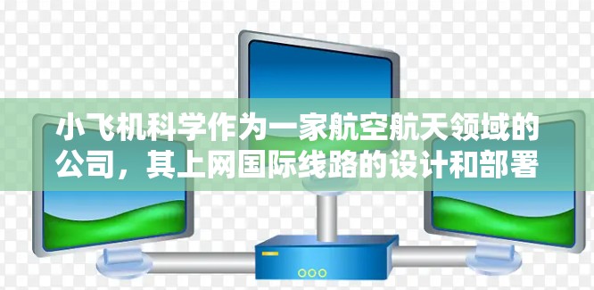 小飞机科学作为一家航空航天领域的公司,其上网国际线路的设计和部署可能涉及多种技术和策略,以确保其业务的顺畅运行。以下是一些可能的分析和考虑因素 小飞机科学作为一家航空航天领域的公司,其上网国际线路的设计和部署可能涉及多种技术和策略,以确保其业务的顺畅运行。以下是一些可能的分析和考虑因素