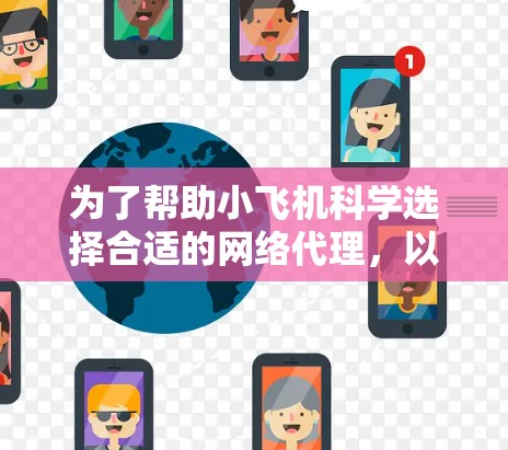 为了帮助小飞机科学选择合适的网络代理,以下是分步骤的建议 为了帮助小飞机科学选择合适的网络代理,以下是分步骤的建议