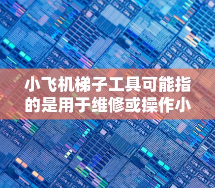 小飞机梯子工具可能指的是用于维修或操作小型飞机时所需的梯子工具。以下是一些可能相关的工具和设备