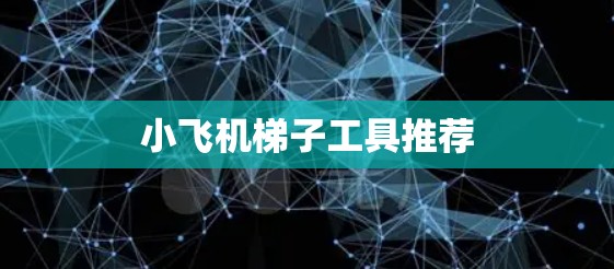 小飞机梯子工具推荐 小飞机梯子工具推荐