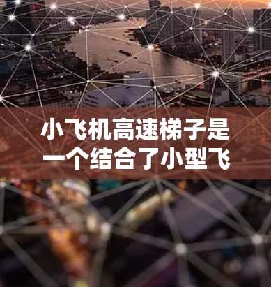 小飞机高速梯子是一个结合了小型飞机和高速上升设备的创新救援飞行器。以下是对其概念和潜在的分析