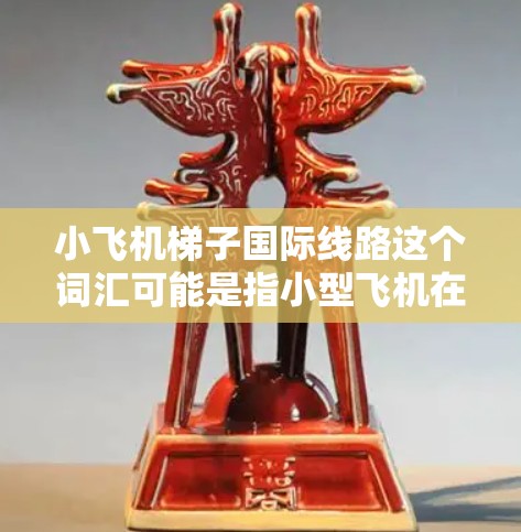 小飞机梯子国际线路这个词汇可能是指小型飞机在国际线路上使用的梯子设备,用于连接飞机和地面,实现货物或人员的运输。这种设备通常用于紧急救援、物资运输或特殊任务中 小飞机梯子国际线路这个词汇可能是指小型飞机在国际线路上使用的梯子设备,用于连接飞机和地面,实现货物或人员的运输。这种设备通常用于紧急救援、物资运输或特殊任务中