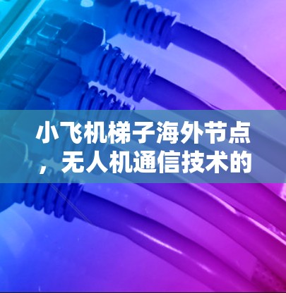 小飞机梯子海外节点,无人机通信技术的创新应用与部署 小飞机梯子海外节点,无人机通信技术的创新应用与部署