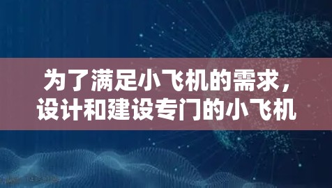 为了满足小飞机的需求,设计和建设专门的小飞机高速机场可以从以下几个方面入手 为了满足小飞机的需求,设计和建设专门的小飞机高速机场可以从以下几个方面入手