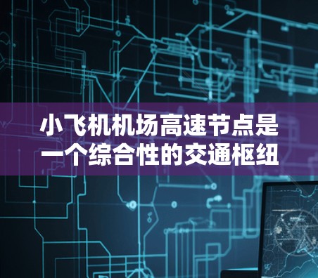 小飞机机场高速节点是一个综合性的交通枢纽概念，旨在连接高速公路和小型机场，以提高区域交通效率和便利性。以下是对该概念的详细分析