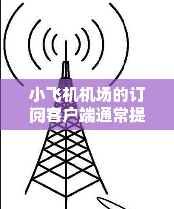 小飞机机场的订阅客户端通常提供多种订阅选项,满足不同用户的需求。以下是关于如何使用小飞机机场订阅客户端的一些常见步骤和信息 小飞机机场的订阅客户端通常提供多种订阅选项,满足不同用户的需求。以下是关于如何使用小飞机机场订阅客户端的一些常见步骤和信息