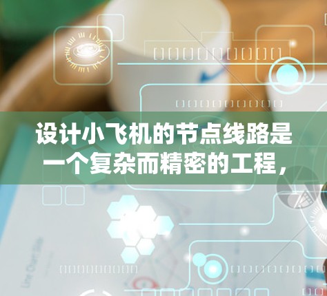设计小飞机的节点线路是一个复杂而精密的工程,需要全面考虑各个系统的需求和相互协作。以下是对这一过程的总结和分步骤解释 设计小飞机的节点线路是一个复杂而精密的工程,需要全面考虑各个系统的需求和相互协作。以下是对这一过程的总结和分步骤解释