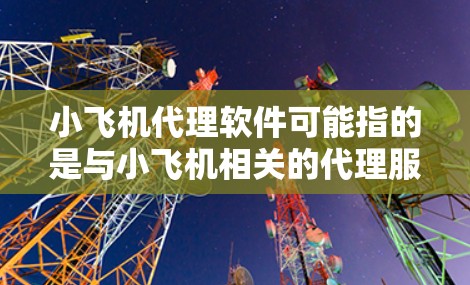 小飞机代理软件可能指的是与小飞机相关的代理服务,具体含义取决于上下文。以下是一些可能的解释和相关信息 小飞机代理软件可能指的是与小飞机相关的代理服务,具体含义取决于上下文。以下是一些可能的解释和相关信息