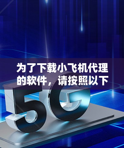 为了下载小飞机代理的软件,请按照以下步骤操作 为了下载小飞机代理的软件,请按照以下步骤操作