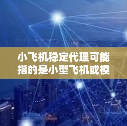 小飞机稳定代理可能指的是小型飞机或模型飞机的代理业务,具体含义取决于上下文。以下是一些可能的解释和相关信息 小飞机稳定代理可能指的是小型飞机或模型飞机的代理业务,具体含义取决于上下文。以下是一些可能的解释和相关信息