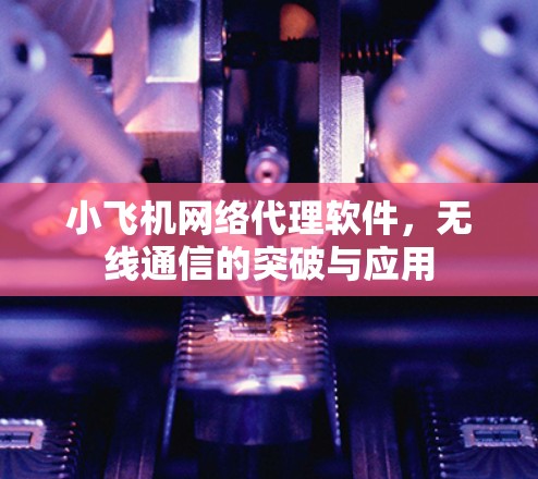 小飞机网络代理软件,无线通信的突破与应用 小飞机网络代理软件,无线通信的突破与应用