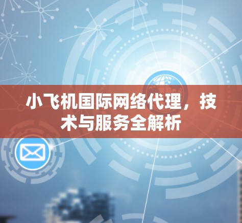 小飞机国际网络代理,技术与服务全解析 小飞机国际网络代理,技术与服务全解析