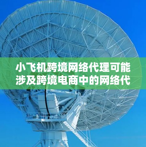 小飞机跨境网络代理可能涉及跨境电商中的网络代理模式,具体含义可能因上下文而异。以下是一些可能的解释和相关信息 小飞机跨境网络代理可能涉及跨境电商中的网络代理模式,具体含义可能因上下文而异。以下是一些可能的解释和相关信息