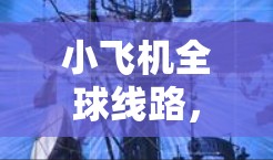 小飞机全球线路,技术挑战与未来发展 小飞机全球线路,技术挑战与未来发展