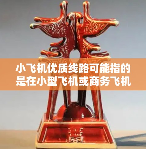 小飞机优质线路可能指的是在小型飞机或商务飞机中提供优质服务的航线。以下是一些可能符合您需求的线路