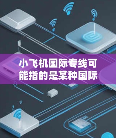 小飞机国际专线可能指的是某种国际通讯服务,但具体含义可能因上下文而异。如果你指的是某个特定的国际专线服务,请提供更多信息以便更准确地解答 小飞机国际专线可能指的是某种国际通讯服务,但具体含义可能因上下文而异。如果你指的是某个特定的国际专线服务,请提供更多信息以便更准确地解答