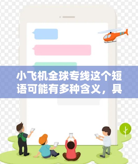 小飞机全球专线这个短语可能有多种含义,具体取决于上下文。但根据常见的理解,可能是指某个品牌或产品线在全球范围内的专门服务或产品。以下是一些可能的解释和建议 小飞机全球专线这个短语可能有多种含义,具体取决于上下文。但根据常见的理解,可能是指某个品牌或产品线在全球范围内的专门服务或产品。以下是一些可能的解释和建议