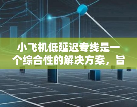 小飞机低延迟专线是一个综合性的解决方案,旨在通过多方面的优化和协调,显著减少延迟,提升飞行效率和乘客体验。以下是该专线的关键组成部分 小飞机低延迟专线是一个综合性的解决方案,旨在通过多方面的优化和协调,显著减少延迟,提升飞行效率和乘客体验。以下是该专线的关键组成部分